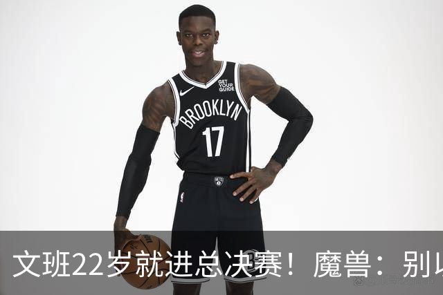 文班22岁就进总决赛！魔兽：别以为之后每年都能进 乔丹都做不到