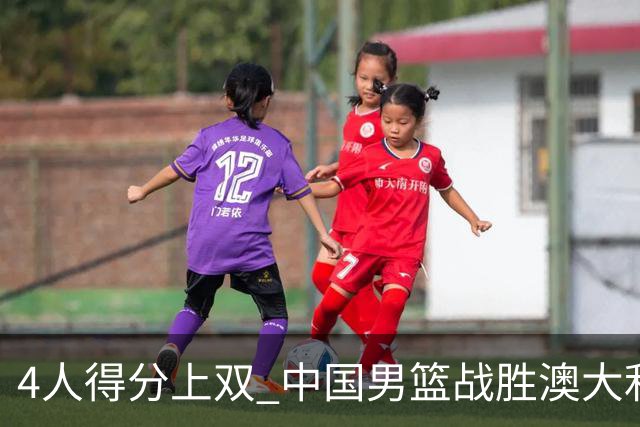 4人得分上双 中国男篮战胜澳大利亚队取得热身赛开门红